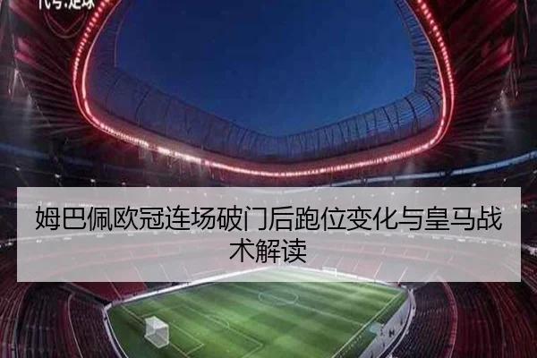 姆巴佩欧冠连场破门后跑位变化与皇马战术解读