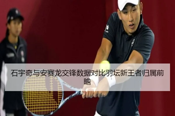 石宇奇与安赛龙交锋数据对比羽坛新王者归属前瞻